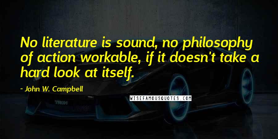 John W. Campbell Quotes: No literature is sound, no philosophy of action workable, if it doesn't take a hard look at itself.