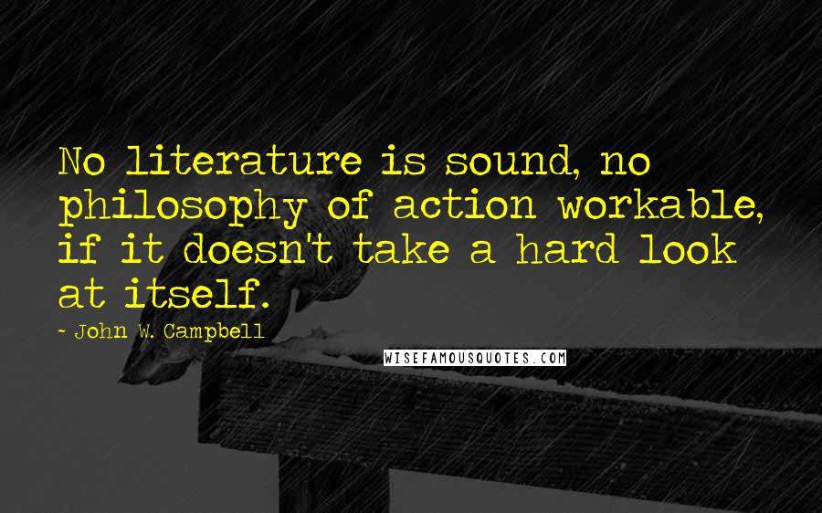 John W. Campbell Quotes: No literature is sound, no philosophy of action workable, if it doesn't take a hard look at itself.