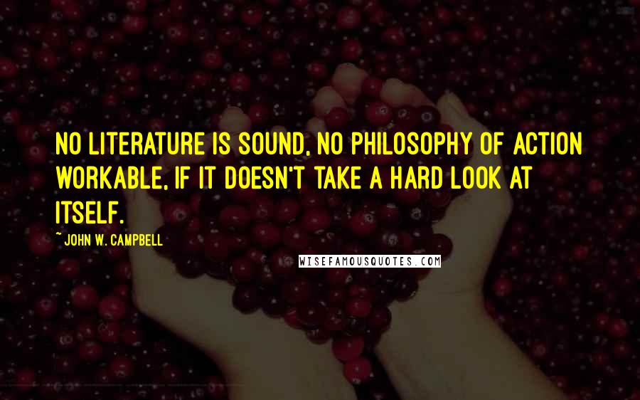 John W. Campbell Quotes: No literature is sound, no philosophy of action workable, if it doesn't take a hard look at itself.