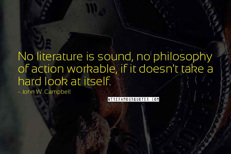 John W. Campbell Quotes: No literature is sound, no philosophy of action workable, if it doesn't take a hard look at itself.