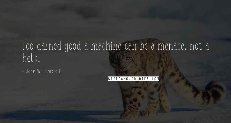 John W. Campbell Quotes: Too darned good a machine can be a menace, not a help.