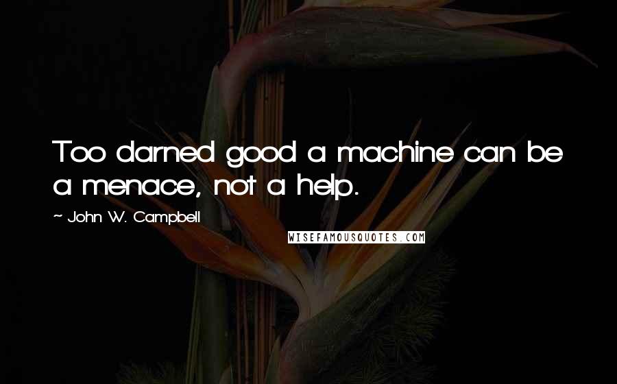 John W. Campbell Quotes: Too darned good a machine can be a menace, not a help.