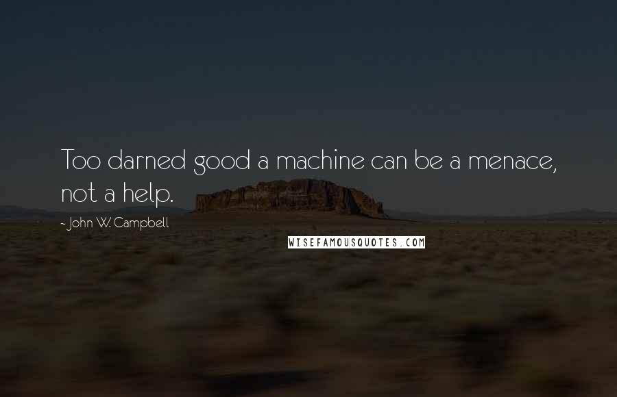 John W. Campbell Quotes: Too darned good a machine can be a menace, not a help.