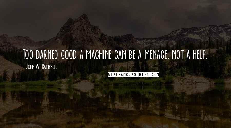 John W. Campbell Quotes: Too darned good a machine can be a menace, not a help.