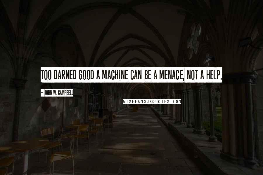 John W. Campbell Quotes: Too darned good a machine can be a menace, not a help.