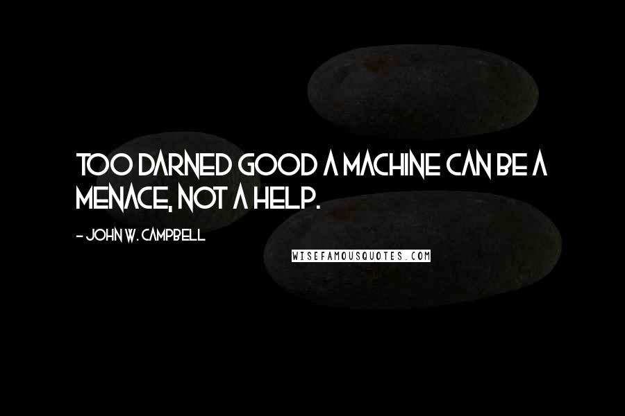 John W. Campbell Quotes: Too darned good a machine can be a menace, not a help.