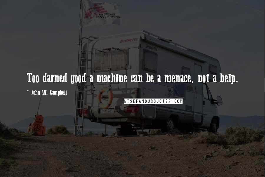John W. Campbell Quotes: Too darned good a machine can be a menace, not a help.