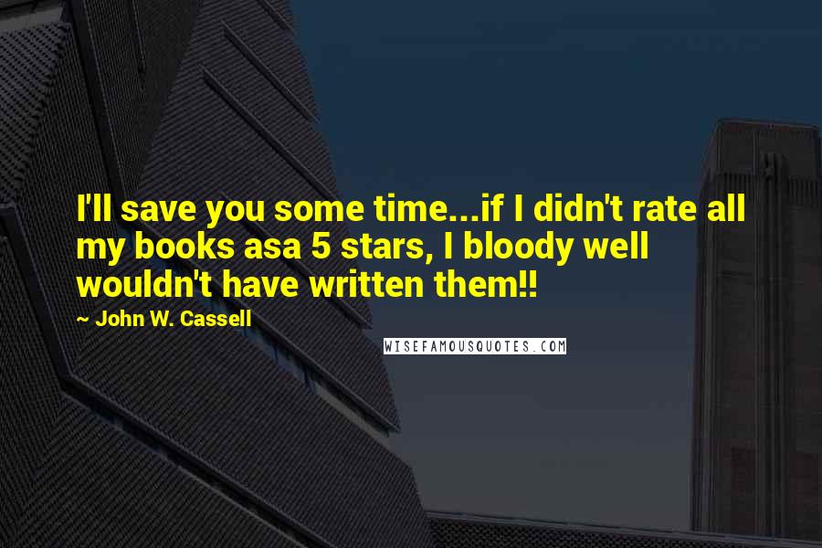 John W. Cassell Quotes: I'll save you some time...if I didn't rate all my books asa 5 stars, I bloody well wouldn't have written them!!