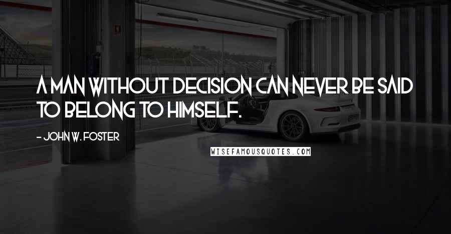 John W. Foster Quotes: A man without decision can never be said to belong to himself.