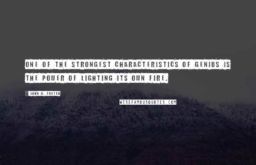 John W. Foster Quotes: One of the strongest characteristics of genius is the power of lighting its own fire.