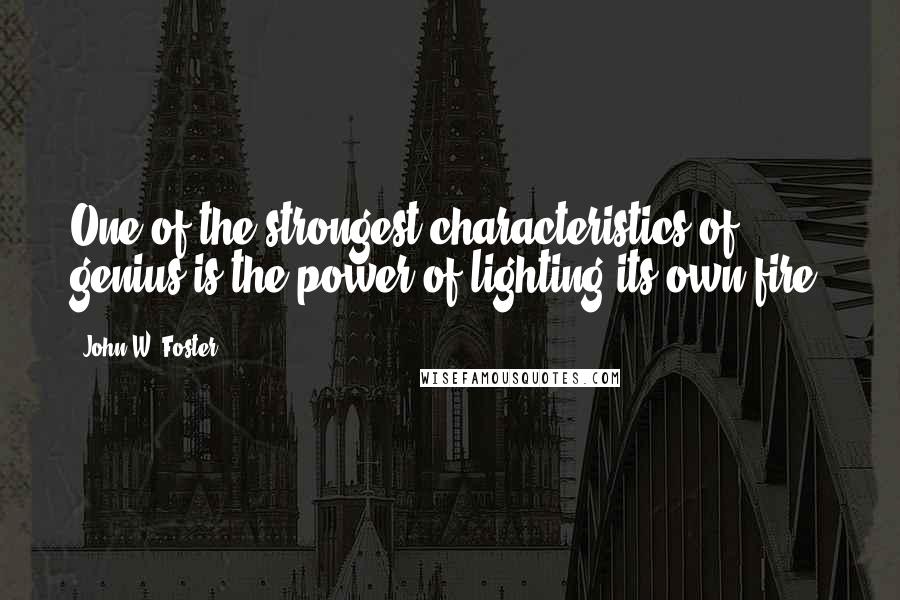 John W. Foster Quotes: One of the strongest characteristics of genius is the power of lighting its own fire.