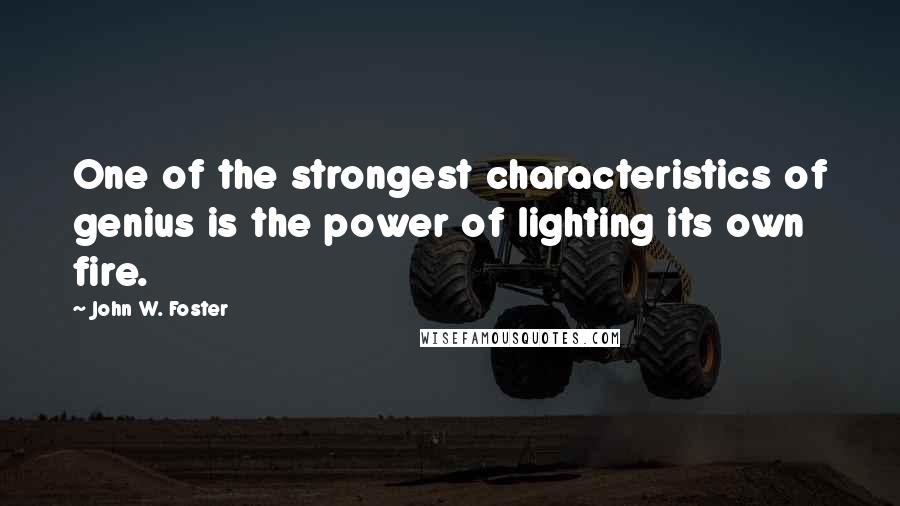 John W. Foster Quotes: One of the strongest characteristics of genius is the power of lighting its own fire.