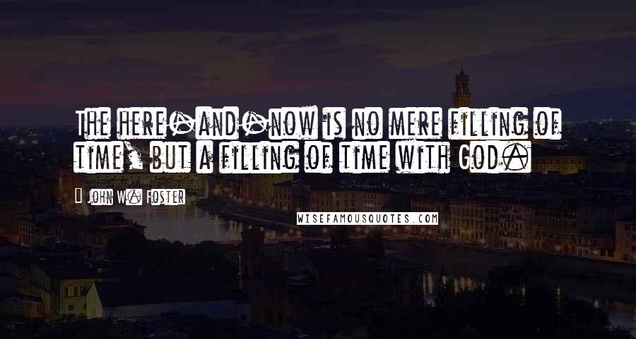 John W. Foster Quotes: The here-and-now is no mere filling of time, but a filling of time with God.