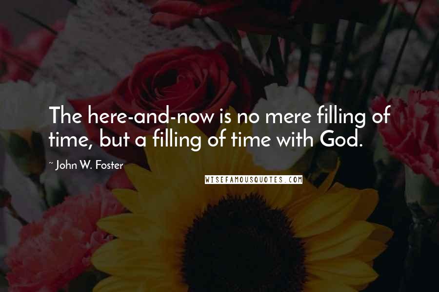 John W. Foster Quotes: The here-and-now is no mere filling of time, but a filling of time with God.