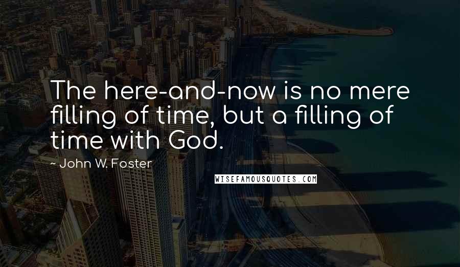 John W. Foster Quotes: The here-and-now is no mere filling of time, but a filling of time with God.