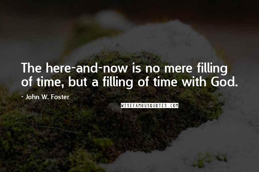 John W. Foster Quotes: The here-and-now is no mere filling of time, but a filling of time with God.