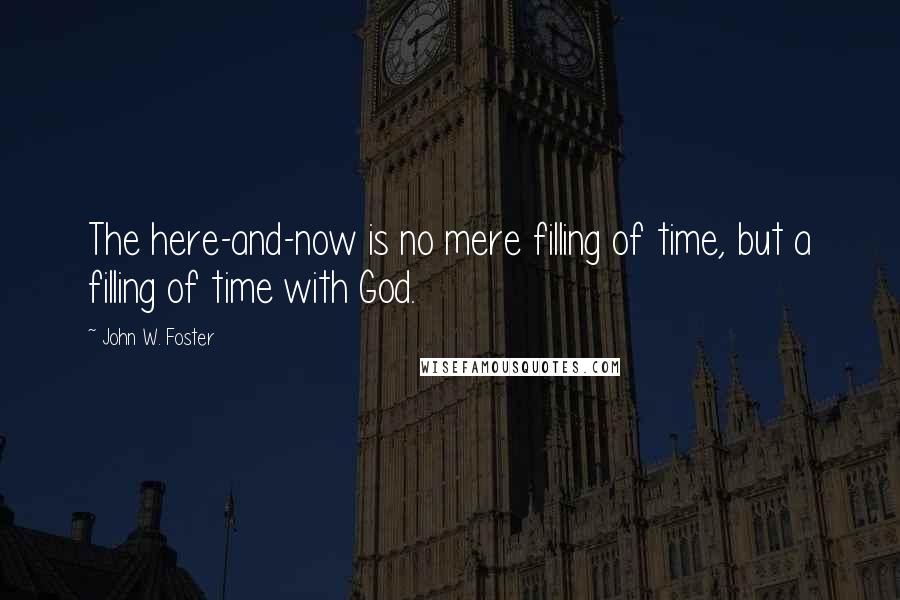 John W. Foster Quotes: The here-and-now is no mere filling of time, but a filling of time with God.