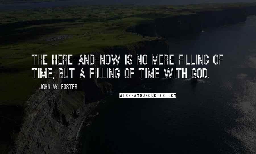 John W. Foster Quotes: The here-and-now is no mere filling of time, but a filling of time with God.
