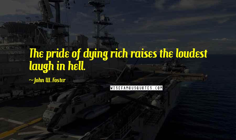 John W. Foster Quotes: The pride of dying rich raises the loudest laugh in hell.