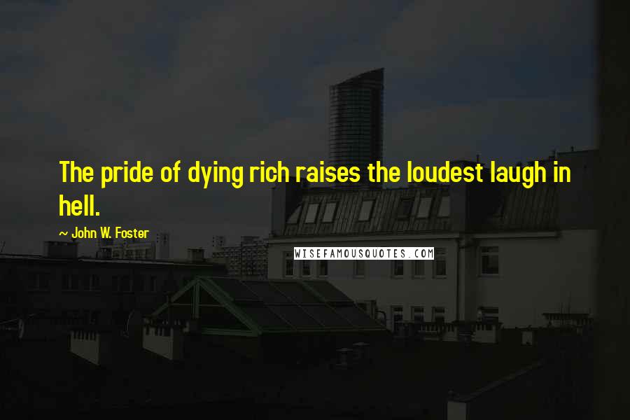 John W. Foster Quotes: The pride of dying rich raises the loudest laugh in hell.