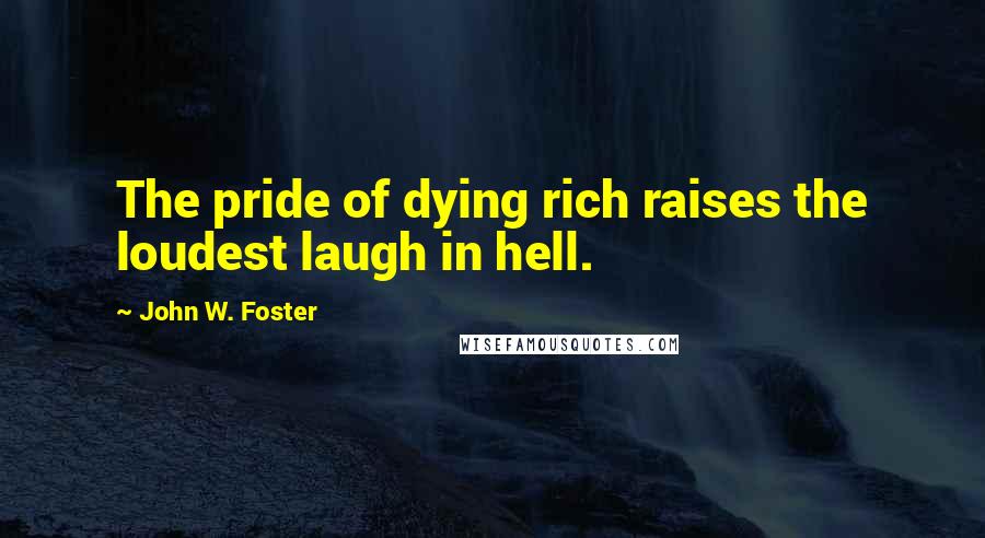 John W. Foster Quotes: The pride of dying rich raises the loudest laugh in hell.