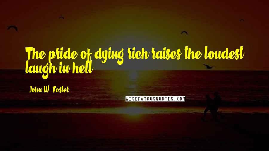 John W. Foster Quotes: The pride of dying rich raises the loudest laugh in hell.