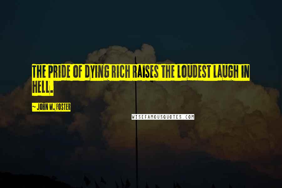 John W. Foster Quotes: The pride of dying rich raises the loudest laugh in hell.