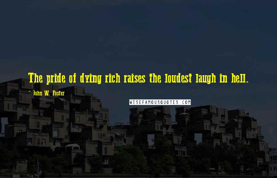 John W. Foster Quotes: The pride of dying rich raises the loudest laugh in hell.