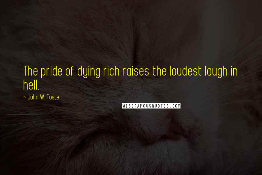 John W. Foster Quotes: The pride of dying rich raises the loudest laugh in hell.