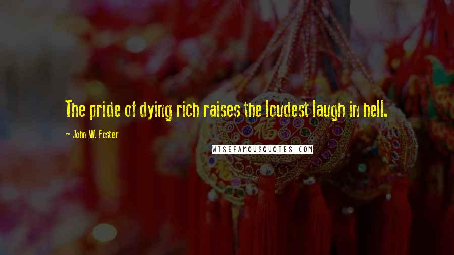 John W. Foster Quotes: The pride of dying rich raises the loudest laugh in hell.