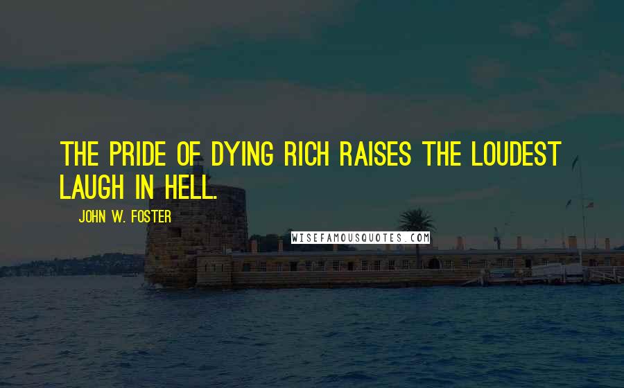John W. Foster Quotes: The pride of dying rich raises the loudest laugh in hell.