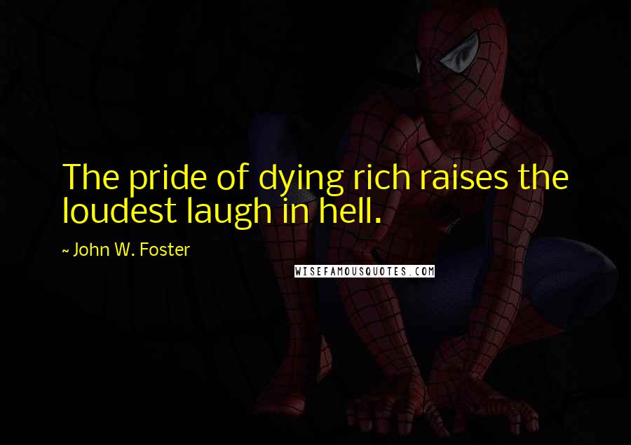 John W. Foster Quotes: The pride of dying rich raises the loudest laugh in hell.