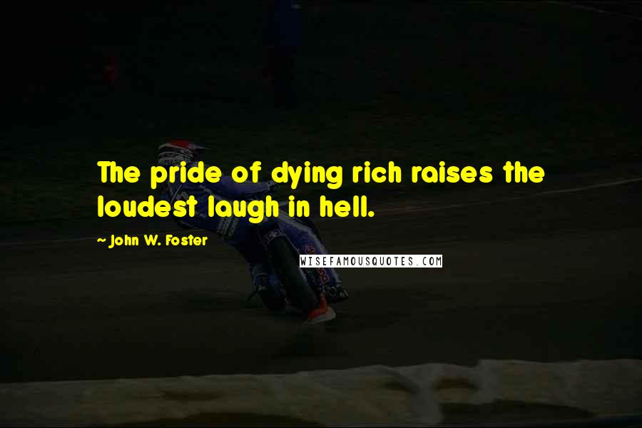 John W. Foster Quotes: The pride of dying rich raises the loudest laugh in hell.