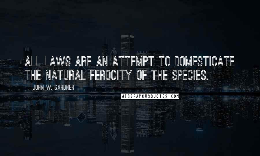 John W. Gardner Quotes: All laws are an attempt to domesticate the natural ferocity of the species.