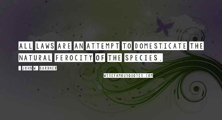 John W. Gardner Quotes: All laws are an attempt to domesticate the natural ferocity of the species.