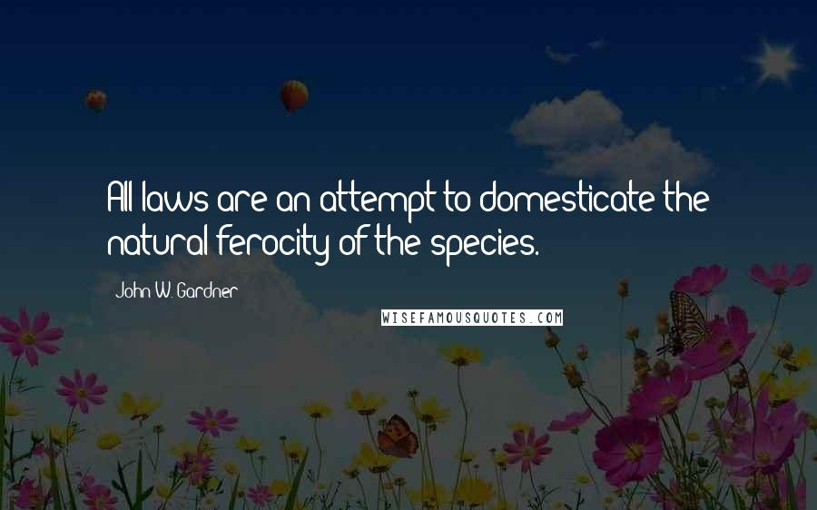 John W. Gardner Quotes: All laws are an attempt to domesticate the natural ferocity of the species.