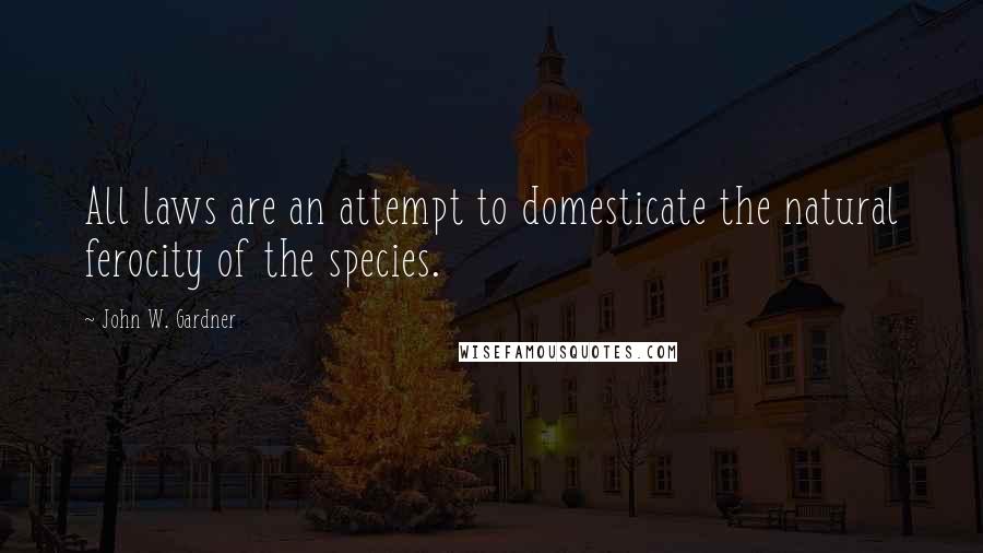 John W. Gardner Quotes: All laws are an attempt to domesticate the natural ferocity of the species.