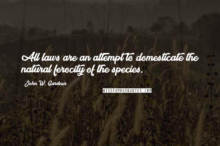 John W. Gardner Quotes: All laws are an attempt to domesticate the natural ferocity of the species.