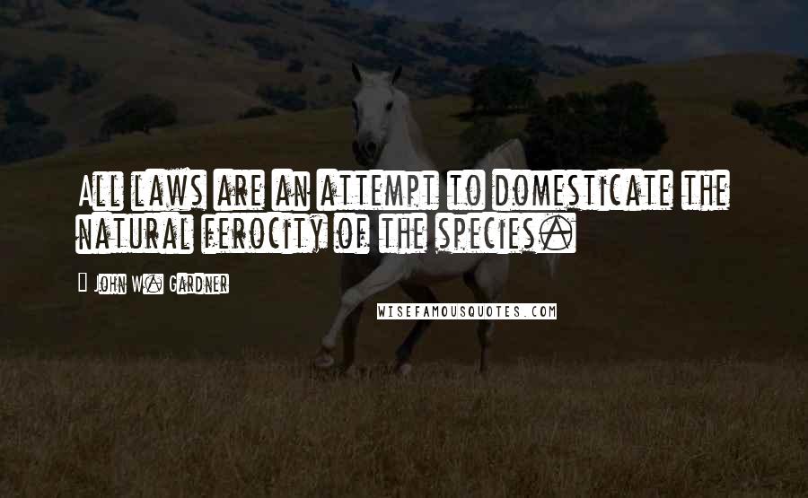 John W. Gardner Quotes: All laws are an attempt to domesticate the natural ferocity of the species.