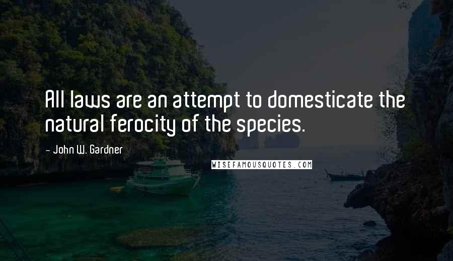 John W. Gardner Quotes: All laws are an attempt to domesticate the natural ferocity of the species.