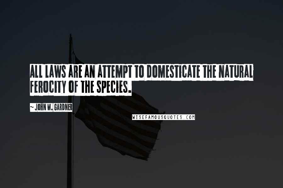 John W. Gardner Quotes: All laws are an attempt to domesticate the natural ferocity of the species.