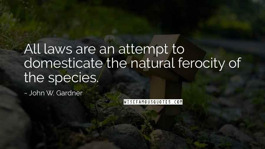 John W. Gardner Quotes: All laws are an attempt to domesticate the natural ferocity of the species.