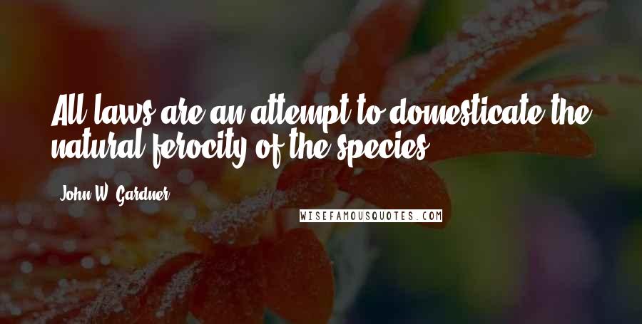 John W. Gardner Quotes: All laws are an attempt to domesticate the natural ferocity of the species.