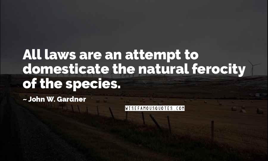 John W. Gardner Quotes: All laws are an attempt to domesticate the natural ferocity of the species.