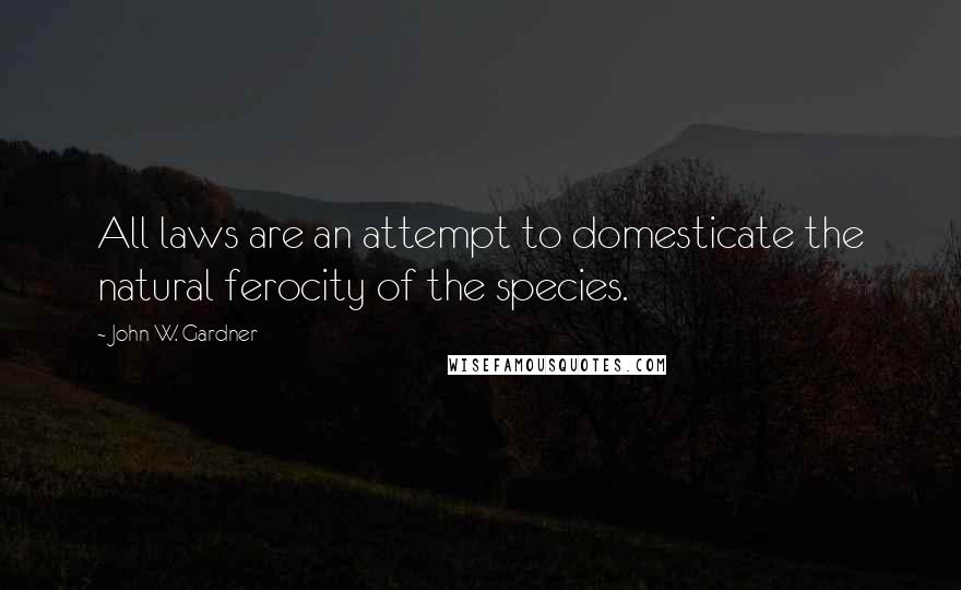 John W. Gardner Quotes: All laws are an attempt to domesticate the natural ferocity of the species.