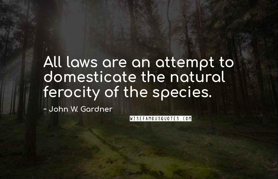 John W. Gardner Quotes: All laws are an attempt to domesticate the natural ferocity of the species.