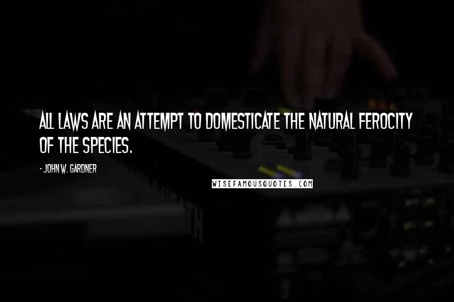 John W. Gardner Quotes: All laws are an attempt to domesticate the natural ferocity of the species.