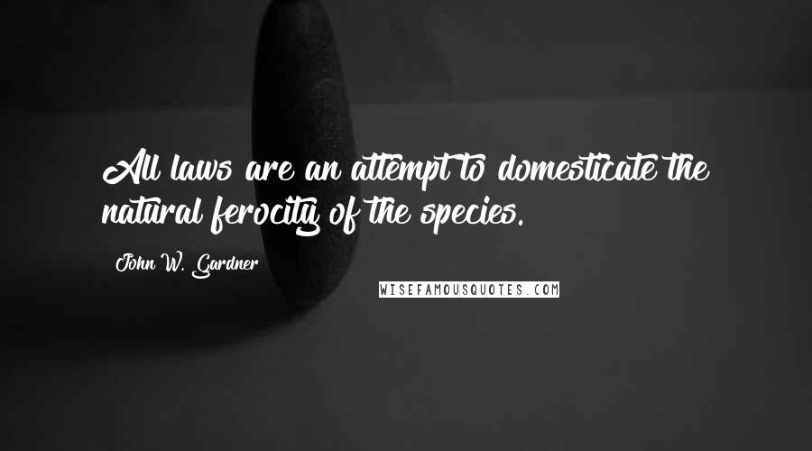 John W. Gardner Quotes: All laws are an attempt to domesticate the natural ferocity of the species.