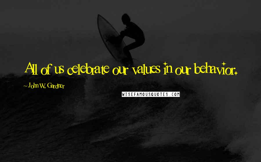 John W. Gardner Quotes: All of us celebrate our values in our behavior.