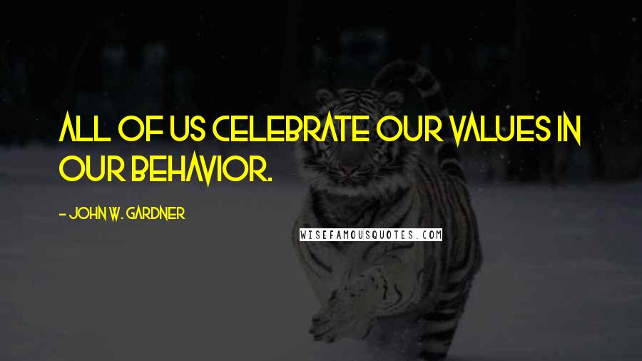 John W. Gardner Quotes: All of us celebrate our values in our behavior.